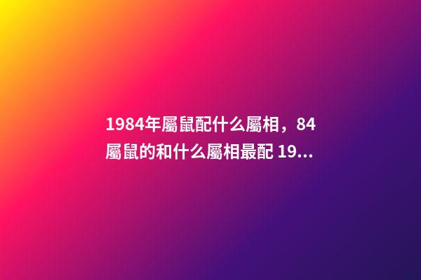 1984年屬鼠配什么屬相，84屬鼠的和什么屬相最配 1984年屬相婚配表 1984年婚配最佳屬相-第1張-觀點-玄機派